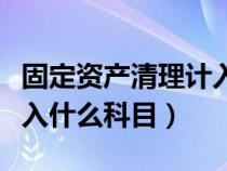 固定资产清理计入哪里（固定资产清理收入计入什么科目）