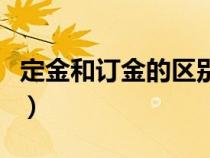 定金和订金的区别哪个可以不退（订金和定金）