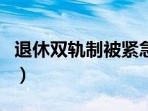 退休双轨制被紧急叫停（退休双轨制是谁弄的）