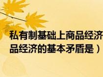 私有制基础上商品经济的基本矛盾和作用（私有制基础上商品经济的基本矛盾是）