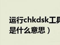 运行chkdsk工具是什么意思（运行chkdsk是什么意思）