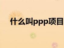 什么叫ppp项目融资（什么叫ppp项目）