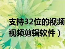 支持32位的视频剪辑软件（适合32位系统的视频剪辑软件）