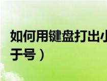 如何用键盘打出小于等于号（怎么用键盘打小于号）