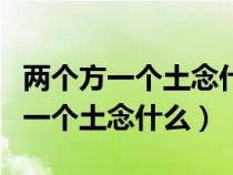 两个方一个土念什么字把音给拼出来（两个方一个土念什么）