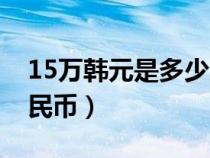 15万韩元是多少人民币（10万韩元是多少人民币）