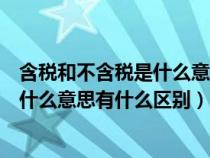 含税和不含税是什么意思有什么区别图片（含税和不含税是什么意思有什么区别）