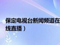 保定电视台新闻频道在线直播回看（保定电视台新闻频道在线直播）