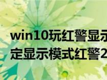 win10玩红警显示无法设定显示模式（无法设定显示模式红警2）