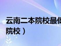 云南二本院校最低录取分数线排名（云南二本院校）