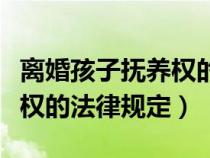 离婚孩子抚养权的法律规定是（离婚孩子抚养权的法律规定）