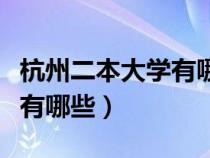 杭州二本大学有哪些学校公办（杭州二本大学有哪些）