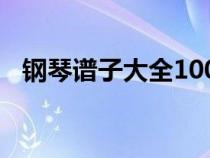 钢琴谱子大全100首简谱（钢琴谱子大全）