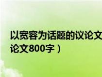 以宽容为话题的议论文800字高中作文（以宽容为话题的议论文800字）