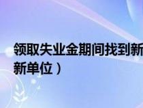 领取失业金期间找到新单位有影响吗（领取失业金期间找到新单位）