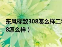 东风标致308怎么样二手值得入手吗值得买吗（东风标致308怎么样）