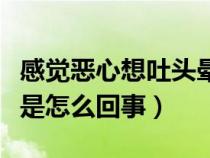 感觉恶心想吐头晕是怎么回事（恶心想吐头晕是怎么回事）