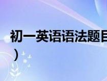 初一英语语法题目及答案（初一英语语法习题）