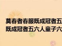 莫春者春服既成冠者五六人童子六七人通假字（莫春者春服既成冠者五六人童子六七人）