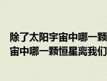 除了太阳宇宙中哪一颗恒星离我们最近比邻星（除了太阳宇宙中哪一颗恒星离我们最近）