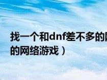 找一个和dnf差不多的网络游戏名字（找一个和DNF差不多的网络游戏）