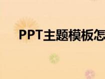 PPT主题模板怎么设置（ppt主题模板）