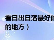 看日出日落最好的地方国内（看日出日落最好的地方）