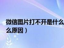 微信图片打不开是什么原因怎么解决（微信图片打不开是什么原因）