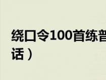 绕口令100首练普通话儿童（绕口令练习普通话）