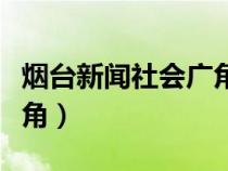 烟台新闻社会广角今天视频（烟台新闻社会广角）