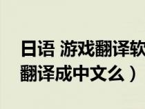 日语 游戏翻译软件（日语游戏用翻译软件能翻译成中文么）