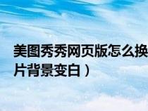 美图秀秀网页版怎么换照片底色（美图秀秀网页版怎么把照片背景变白）