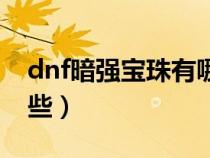 dnf暗强宝珠有哪些东西（dnf暗强宝珠有哪些）