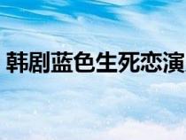 韩剧蓝色生死恋演员表（蓝色生死恋演员表）