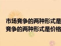 市场竞争的两种形式是价格竞争和非价格竞争的区别（市场竞争的两种形式是价格竞争和非价格竞争）