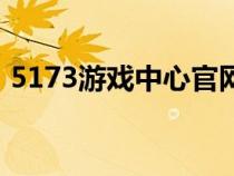 5173游戏中心官网（5173游戏网官网平台）