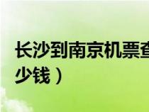 长沙到南京机票查询（长沙到南京的飞机票多少钱）