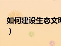 如何建设生态文明800字（如何建设生态文明）