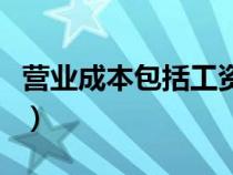 营业成本包括工资支出吗（营业成本包括工资）