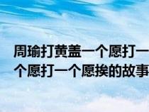 周瑜打黄盖一个愿打一个愿挨的歇后语故事（周瑜打黄盖一个愿打一个愿挨的故事）