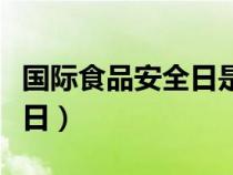 国际食品安全日是几月几日（安全日是几月几日）