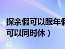 探亲假可以跟年假一起休吗（探亲假和年休假可以同时休）