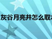 灰谷月亮井怎么取水（wow灰谷月亮井坐标）