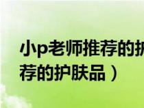 小p老师推荐的护肤品是真的吗（小p老师推荐的护肤品）