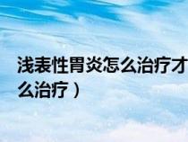 浅表性胃炎怎么治疗才能彻底治愈吃什么药（浅表性胃炎怎么治疗）