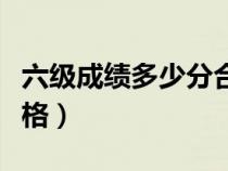 六级成绩多少分合格及格（六级成绩多少分合格）