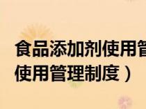 食品添加剂使用管理制度及公示（食品添加剂使用管理制度）