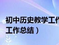 初中历史教学工作总结与反思（初中历史教学工作总结）