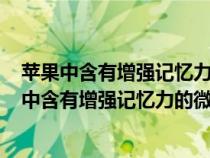 苹果中含有增强记忆力的微量元素是什么? 铁锌钙碘（苹果中含有增强记忆力的微量元素是）