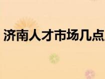 济南人才市场几点上班时间（济南人才市场）